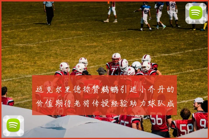 迈克尔里德称赞鹈鹕引进小乔丹的价值期待老将传授经验助力球队成长