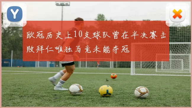 欧冠历史上10支球队曾在半决赛击败拜仁唯独马竞未能夺冠