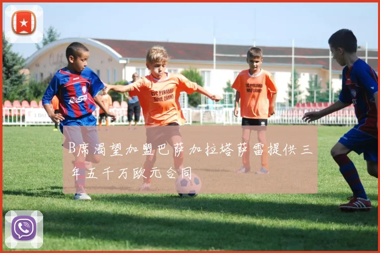 B席渴望加盟巴萨加拉塔萨雷提供三年五千万欧元合同