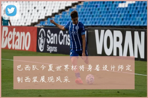 巴西队今夏世界杯将身着设计师定制西装展现风采
