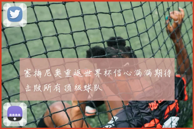 塞梅尼奥重返世界杯信心满满期待击败所有顶级球队