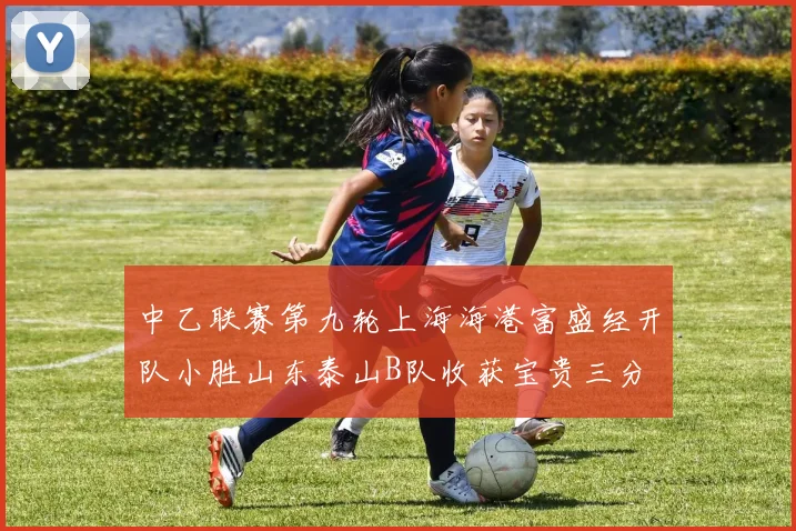 中乙联赛第九轮上海海港富盛经开队小胜山东泰山B队收获宝贵三分