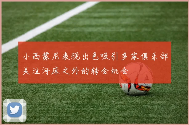 小西蒙尼表现出色吸引多家俱乐部关注河床之外的转会机会