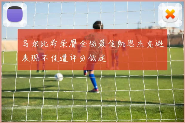 乌尔比希荣膺全场最佳凯恩杰克逊表现不佳遭评分低迷