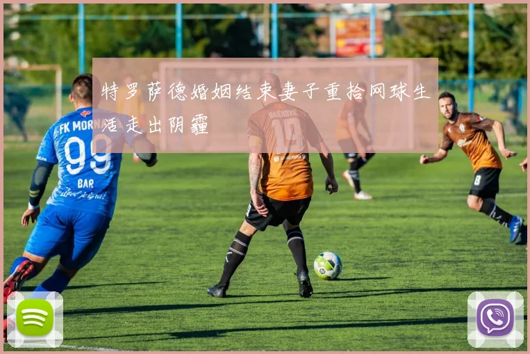 特罗萨德婚姻结束妻子重拾网球生活走出阴霾
