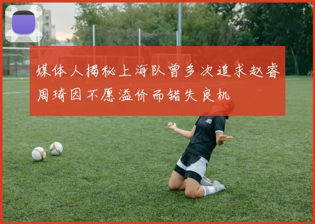 媒体人揭秘上海队曾多次追求赵睿周琦因不愿溢价而错失良机