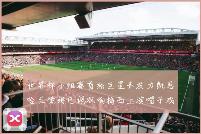 世界杯小组赛首轮巨星齐发力凯恩哈兰德姆巴佩双响梅西上演帽子戏法