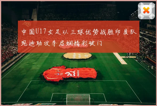 中国U17女足以三球优势战胜印度队宛迪助攻李启娴精彩破门