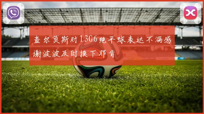 查尔莫斯对13G6绝平球表达不满感谢波波及时换下邓肯